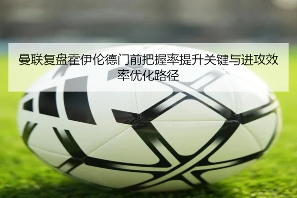 曼联复盘霍伊伦德门前把握率提升关键与进攻效率优化路径