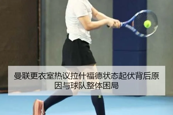 曼联更衣室热议拉什福德状态起伏背后原因与球队整体困局