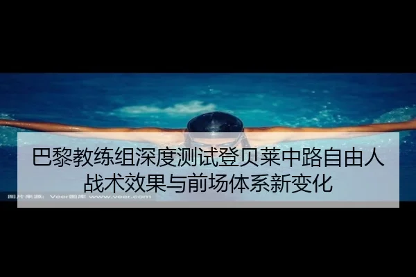 巴黎教练组深度测试登贝莱中路自由人战术效果与前场体系新变化