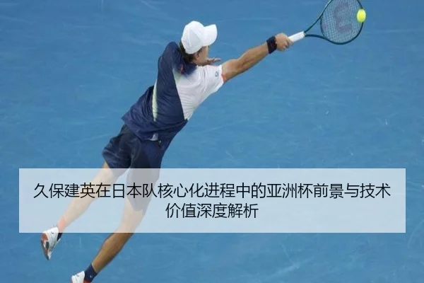 久保建英在日本队核心化进程中的亚洲杯前景与技术价值深度解析