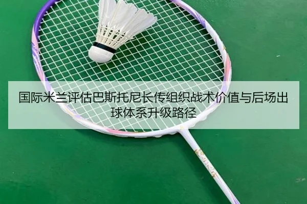国际米兰评估巴斯托尼长传组织战术价值与后场出球体系升级路径