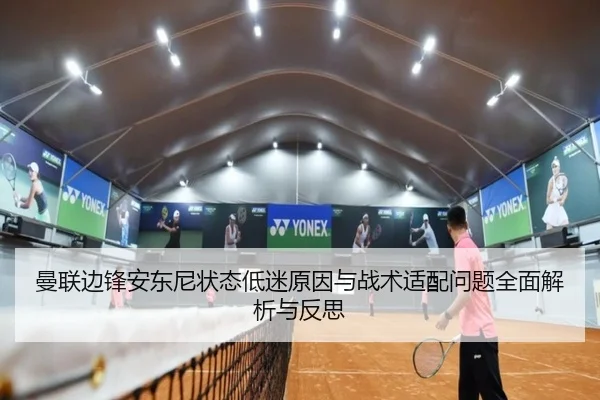 曼联边锋安东尼状态低迷原因与战术适配问题全面解析与反思