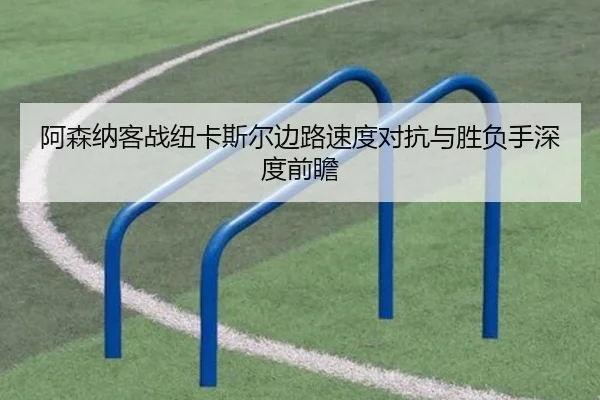 阿森纳客战纽卡斯尔边路速度对抗与胜负手深度前瞻