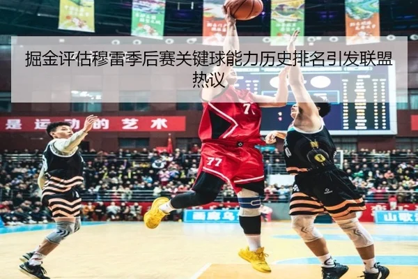 掘金评估穆雷季后赛关键球能力历史排名引发联盟热议
