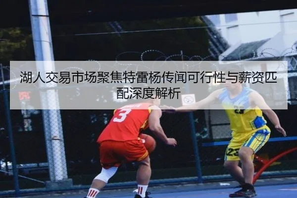 湖人交易市场聚焦特雷杨传闻可行性与薪资匹配深度解析