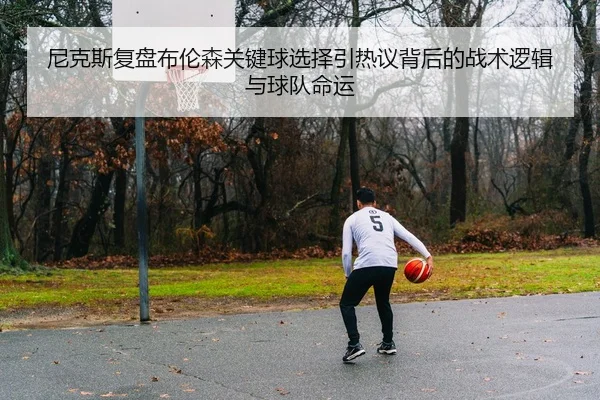尼克斯复盘布伦森关键球选择引热议背后的战术逻辑与球队命运