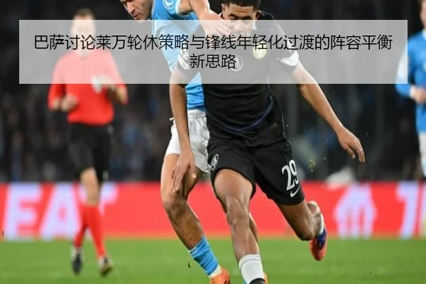 巴萨讨论莱万轮休策略与锋线年轻化过渡的阵容平衡新思路