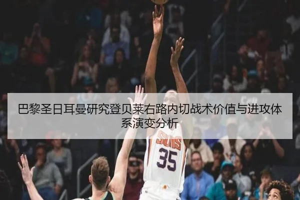 巴黎圣日耳曼研究登贝莱右路内切战术价值与进攻体系演变分析