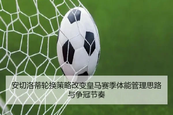 安切洛蒂轮换策略改变皇马赛季体能管理思路与争冠节奏