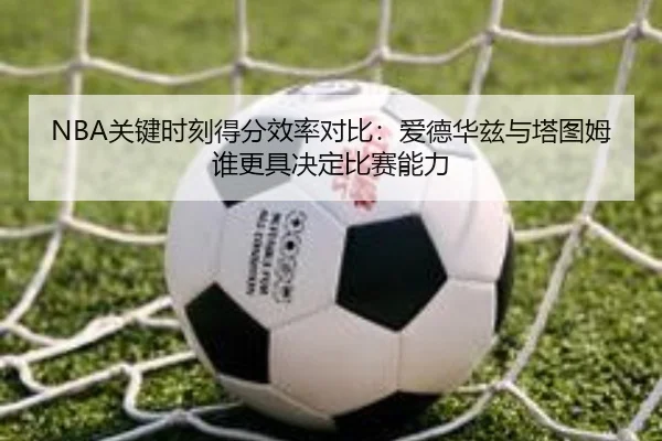 NBA关键时刻得分效率对比：爱德华兹与塔图姆谁更具决定比赛能力