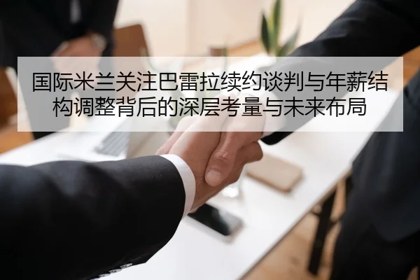 国际米兰关注巴雷拉续约谈判与年薪结构调整背后的深层考量与未来布局