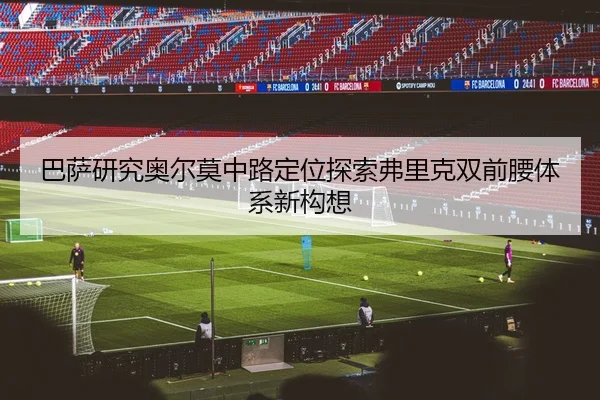 巴萨研究奥尔莫中路定位探索弗里克双前腰体系新构想