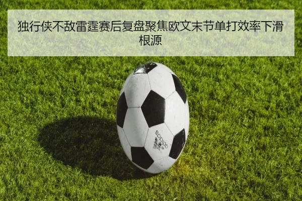 独行侠不敌雷霆赛后复盘聚焦欧文末节单打效率下滑根源