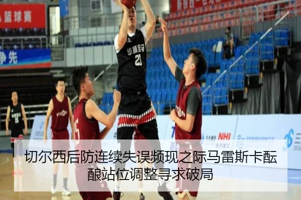 切尔西后防连续失误频现之际马雷斯卡酝酿站位调整寻求破局