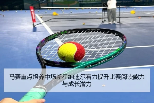 马赛重点培养中场新星纳迪尔着力提升比赛阅读能力与成长潜力