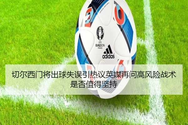 切尔西门将出球失误引热议英媒再问高风险战术是否值得坚持